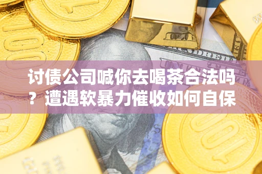 武汉讨债公司喊你去喝茶合法吗？遭遇软暴力催收如何自保？