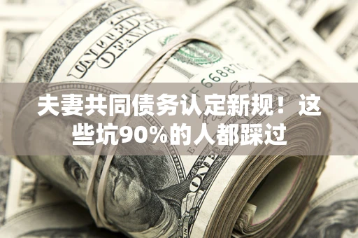 武汉夫妻共同债务认定新规！这些坑90%的人都踩过