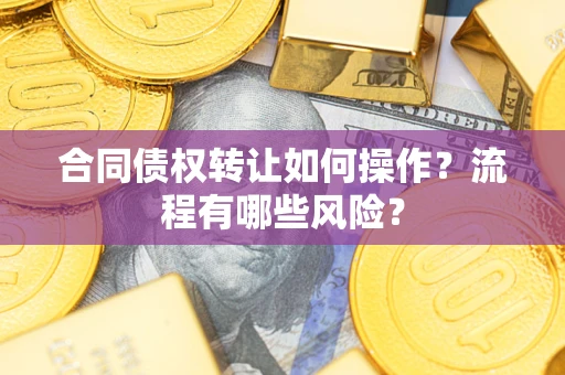 武汉合同债权转让如何操作？流程有哪些风险？