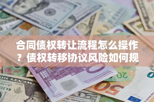 武汉合同债权转让流程怎么操作？债权转移协议风险如何规避？