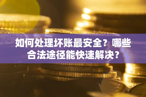 武汉如何处理坏账最安全？哪些合法途径能快速解决？