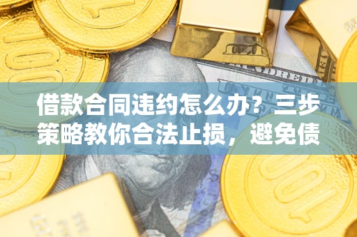 武汉借款合同违约怎么办？三步策略教你合法止损，避免债务危机升级