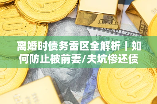 武汉离婚时债务雷区全解析｜如何防止被前妻/夫坑惨还债？