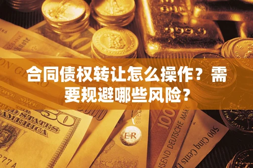 武汉合同债权转让怎么操作？需要规避哪些风险？