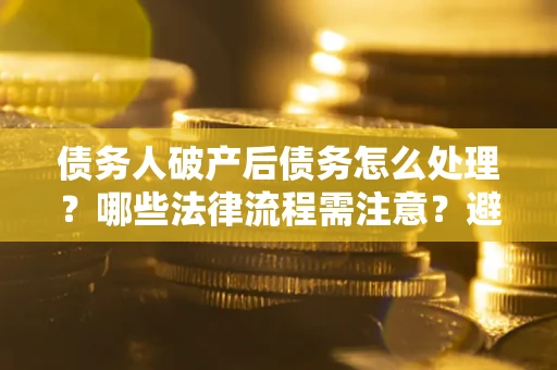 武汉债务人破产后债务怎么处理？哪些法律流程需注意？避免踩坑指南