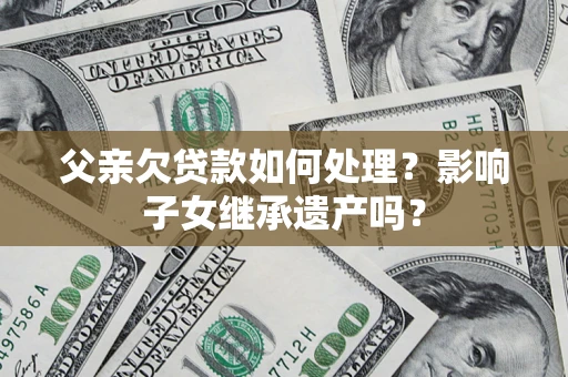 武汉父亲欠贷款如何处理?影响子女继承遗产吗? 武汉父亲欠贷款如何处理?影响子女继承遗产吗?