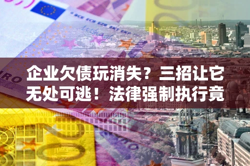 武汉企业欠债玩消失？三招让它无处可逃！法律强制执行竟比讨债公司还狠？